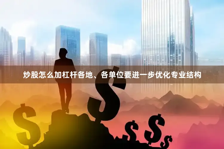 炒股怎么加杠杆各地、各单位要进一步优化专业结构
