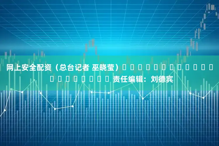 网上安全配资（总台记者 巫晓莹）												  								责任编辑：刘德宾