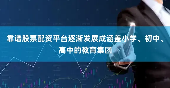 靠谱股票配资平台逐渐发展成涵盖小学、初中、高中的教育集团