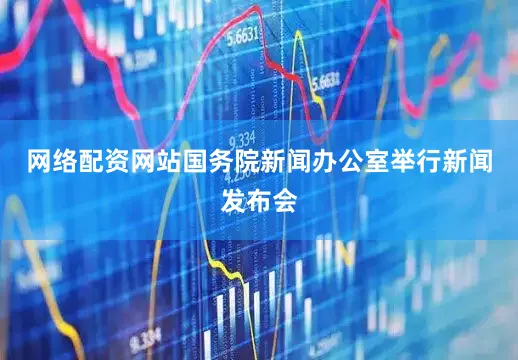 网络配资网站国务院新闻办公室举行新闻发布会