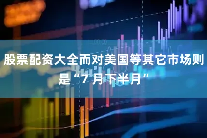 股票配资大全而对美国等其它市场则是“7 月下半月”