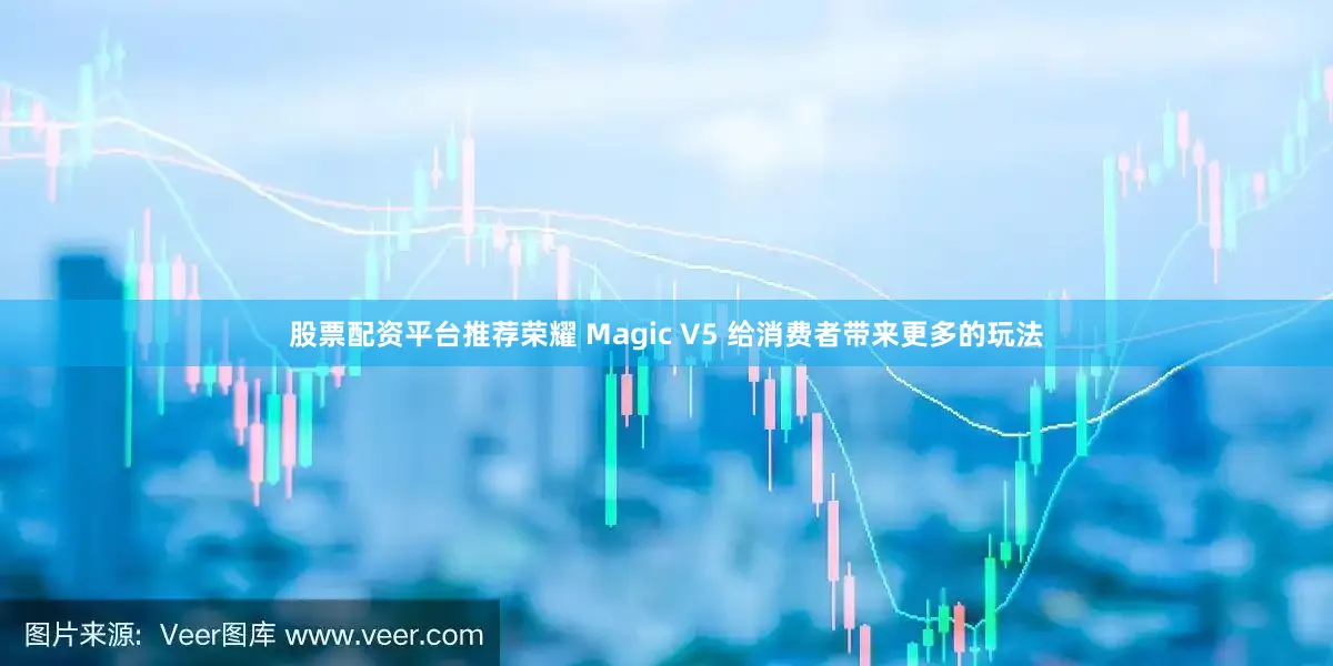 股票配资平台推荐荣耀 Magic V5 给消费者带来更多的玩法