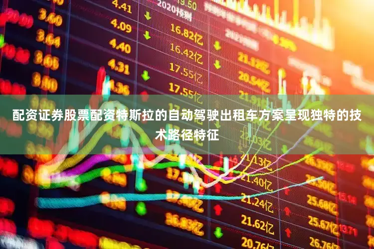 配资证券股票配资特斯拉的自动驾驶出租车方案呈现独特的技术路径特征