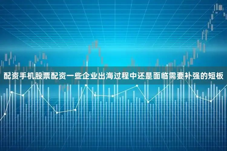 配资手机股票配资一些企业出海过程中还是面临需要补强的短板