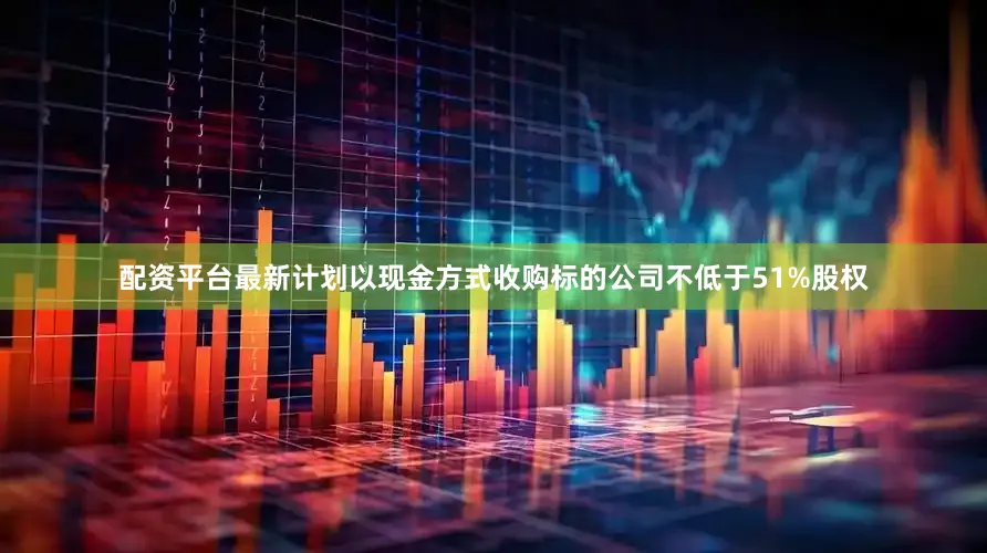 配资平台最新计划以现金方式收购标的公司不低于51%股权