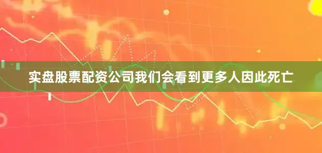 实盘股票配资公司我们会看到更多人因此死亡