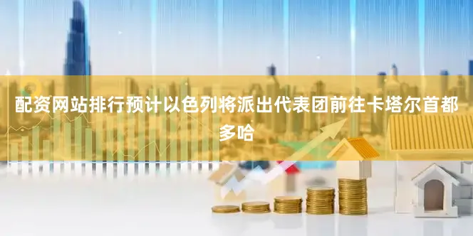 配资网站排行预计以色列将派出代表团前往卡塔尔首都多哈