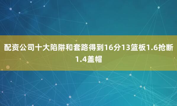 配资公司十大陷阱和套路得到16分13篮板1.6抢断1.4盖帽