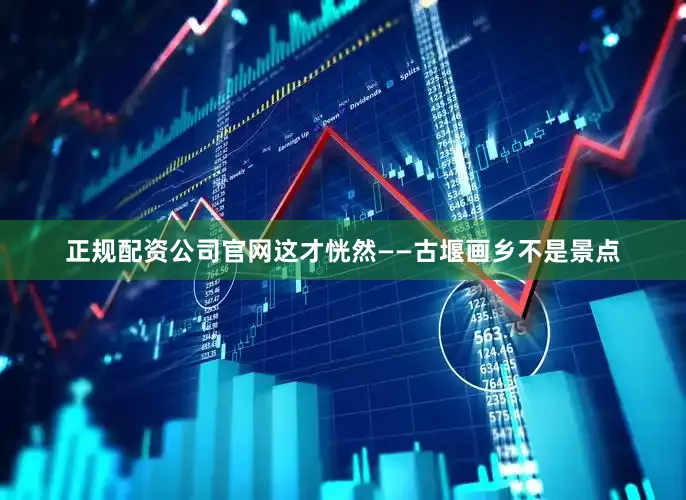 正规配资公司官网这才恍然——古堰画乡不是景点