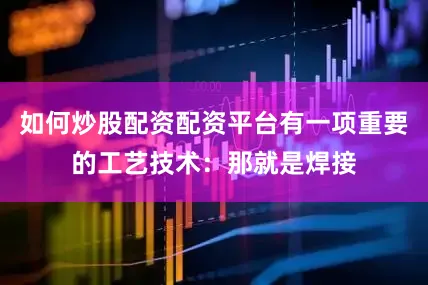 如何炒股配资配资平台有一项重要的工艺技术：那就是焊接