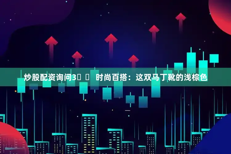 炒股配资询问3️⃣ 时尚百搭：这双马丁靴的浅棕色