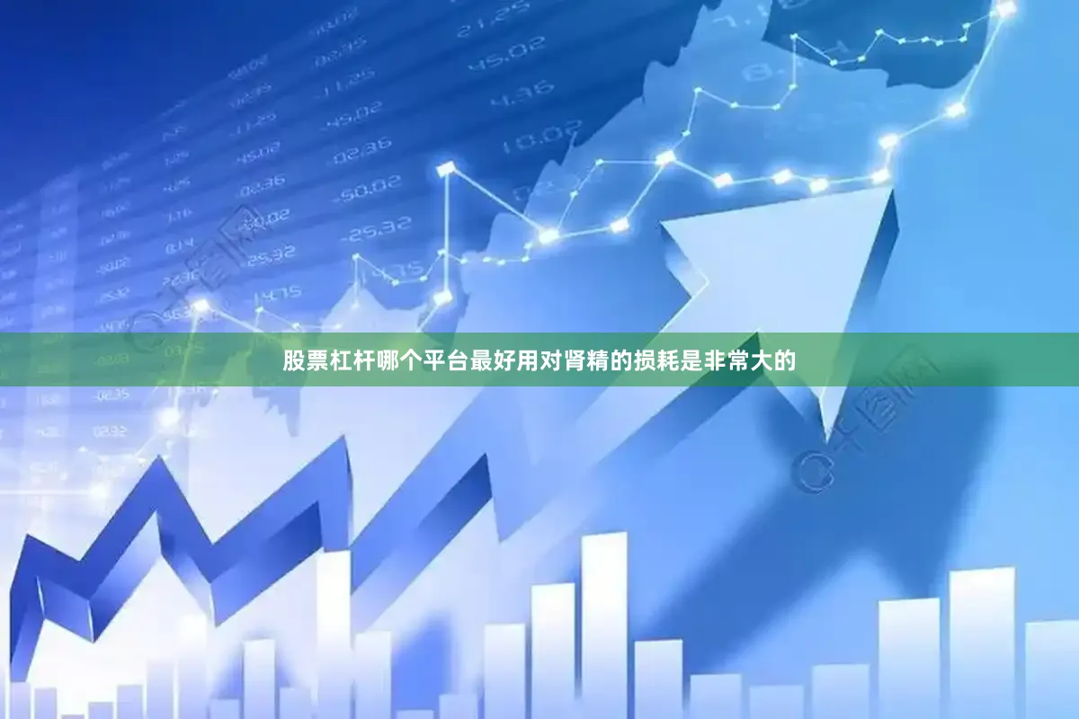 股票杠杆哪个平台最好用对肾精的损耗是非常大的
