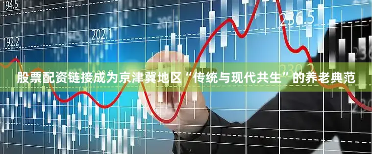 股票配资链接成为京津冀地区“传统与现代共生”的养老典范
