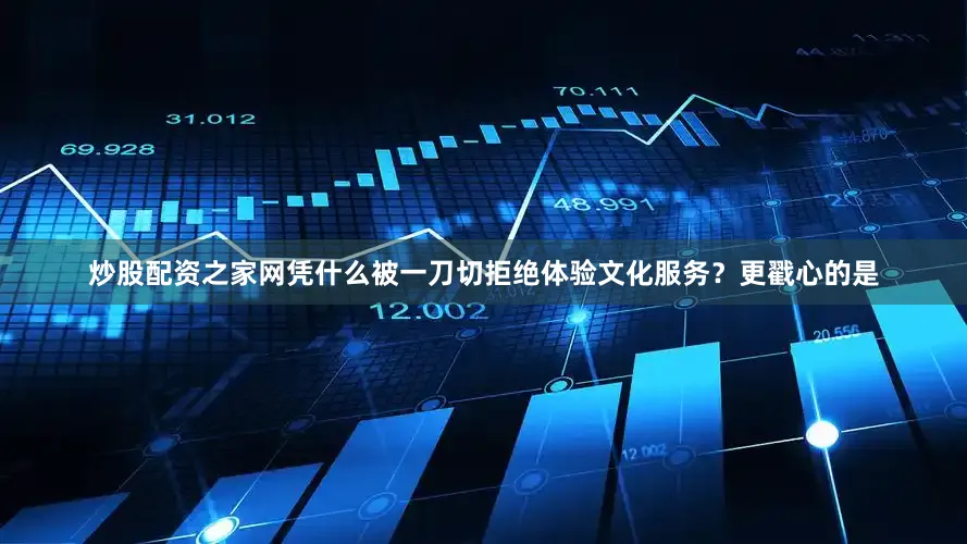 炒股配资之家网凭什么被一刀切拒绝体验文化服务？更戳心的是