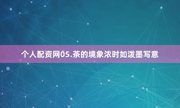 个人配资网　　05.茶的境象　　浓时如泼墨写意