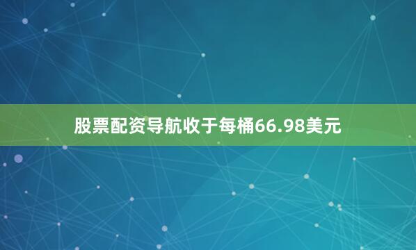股票配资导航收于每桶66.98美元