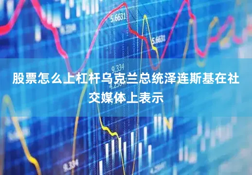 股票怎么上杠杆乌克兰总统泽连斯基在社交媒体上表示