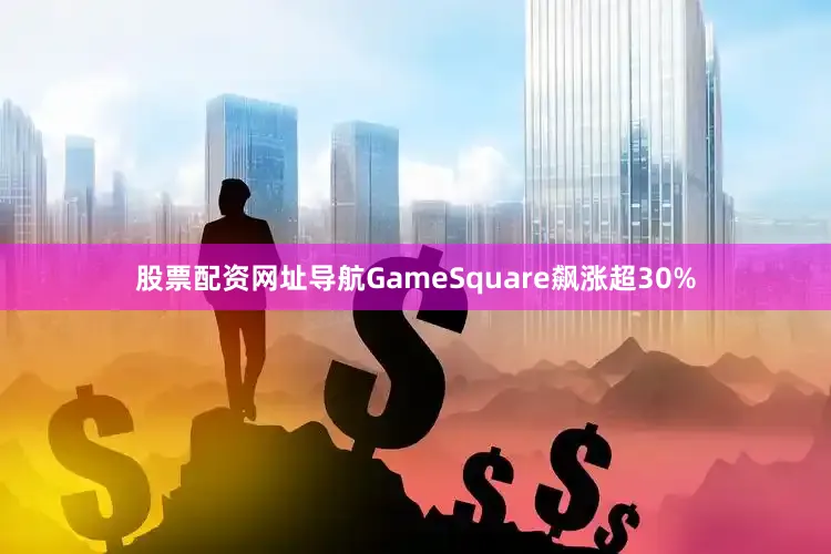 股票配资网址导航GameSquare飙涨超30%