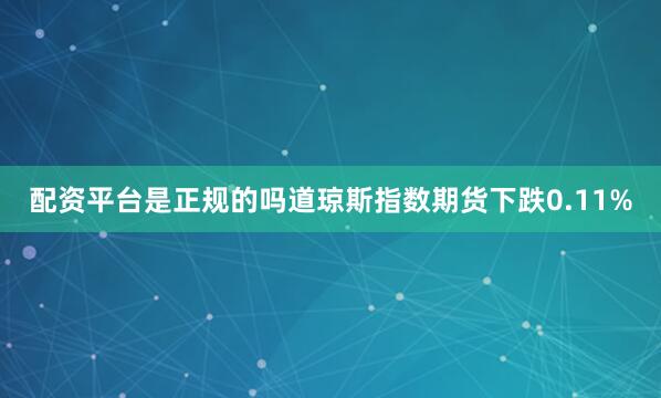 配资平台是正规的吗道琼斯指数期货下跌0.11%