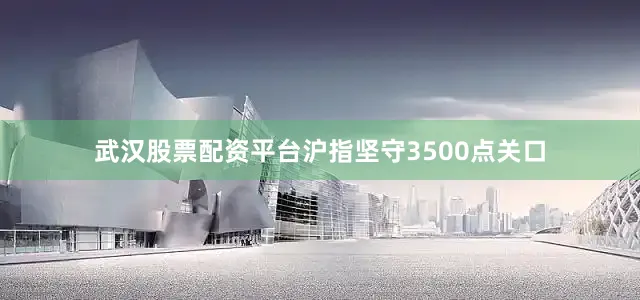 武汉股票配资平台沪指坚守3500点关口