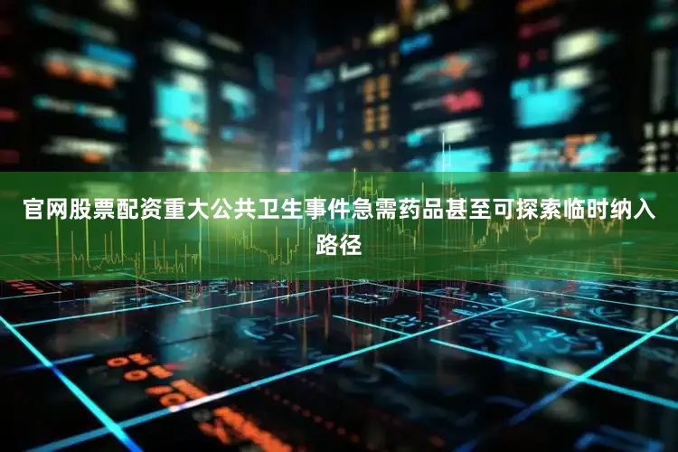 官网股票配资重大公共卫生事件急需药品甚至可探索临时纳入路径