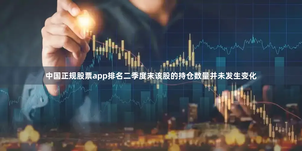中国正规股票app排名二季度末该股的持仓数量并未发生变化