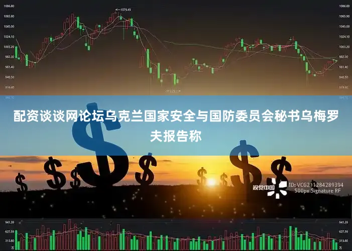 配资谈谈网论坛乌克兰国家安全与国防委员会秘书乌梅罗夫报告称