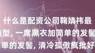 什么是配资公司鞠婧祎最新古装造型, 一席黑衣加简单的发髻, 清冷孤傲疯批好帅呀