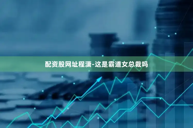 配资股网址程潇-这是霸道女总裁吗