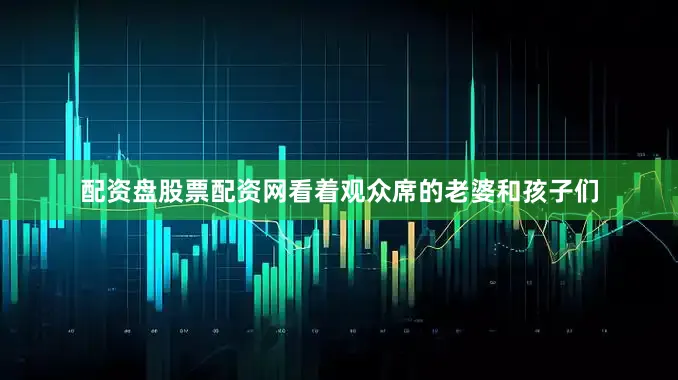 配资盘股票配资网看着观众席的老婆和孩子们