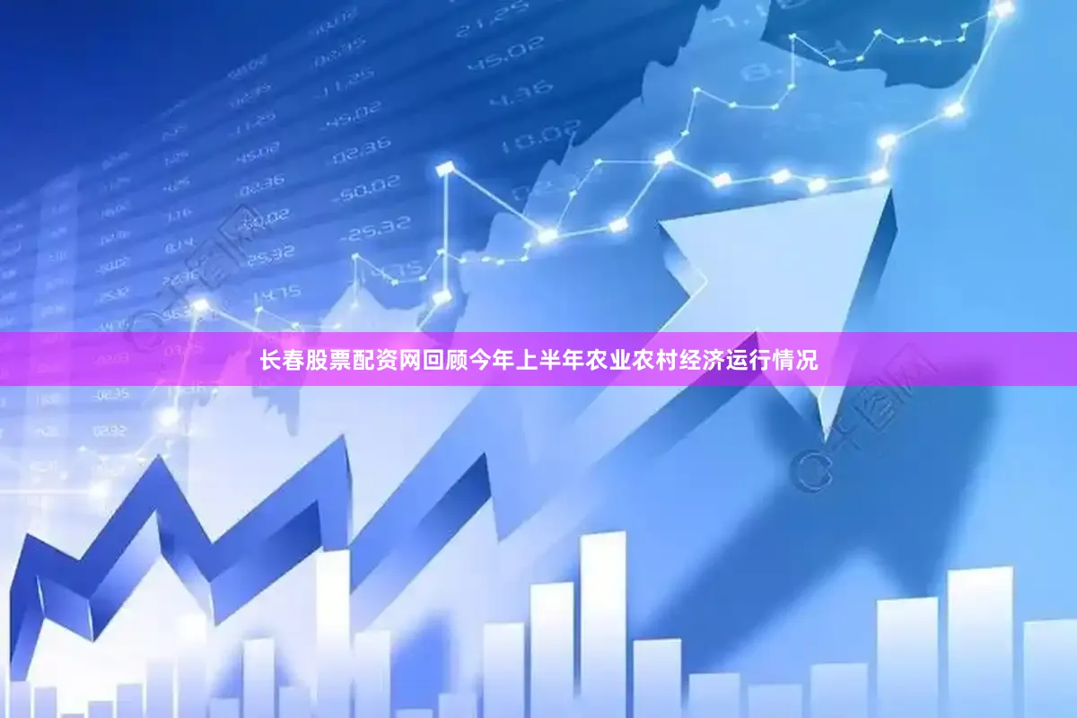 长春股票配资网回顾今年上半年农业农村经济运行情况