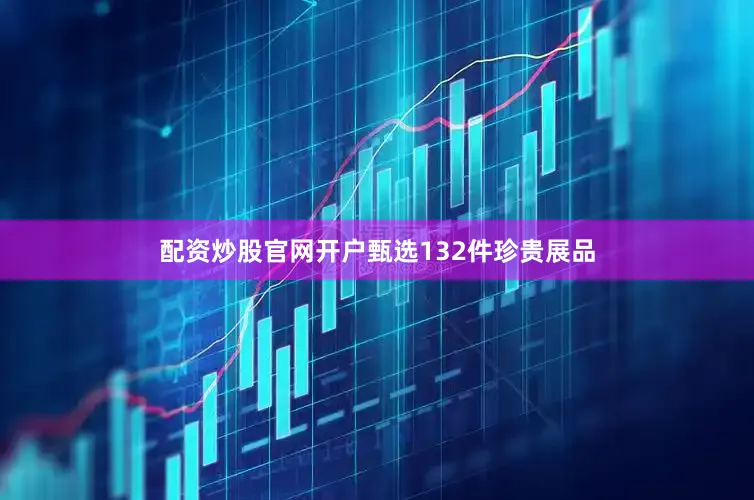 配资炒股官网开户甄选132件珍贵展品