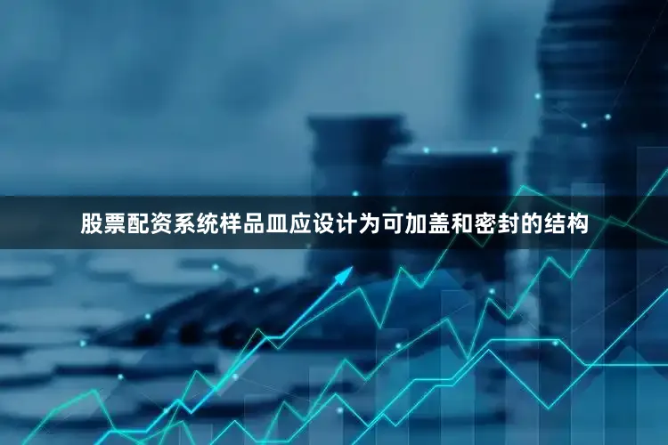 股票配资系统样品皿应设计为可加盖和密封的结构