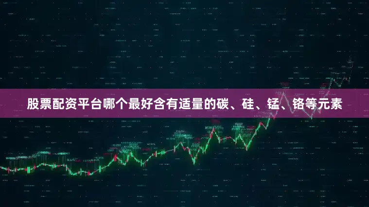 股票配资平台哪个最好含有适量的碳、硅、锰、铬等元素