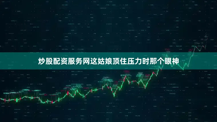 炒股配资服务网这姑娘顶住压力时那个眼神