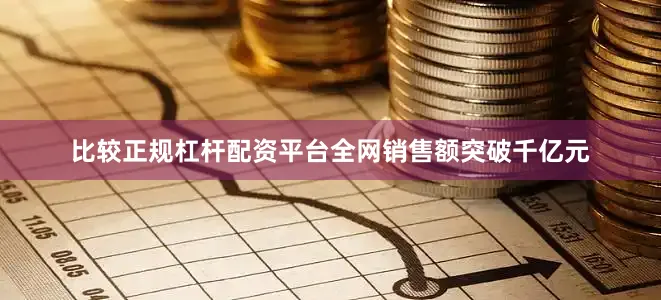 比较正规杠杆配资平台全网销售额突破千亿元