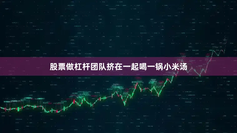 股票做杠杆团队挤在一起喝一锅小米汤