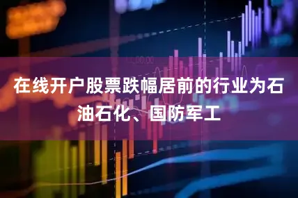 在线开户股票跌幅居前的行业为石油石化、国防军工