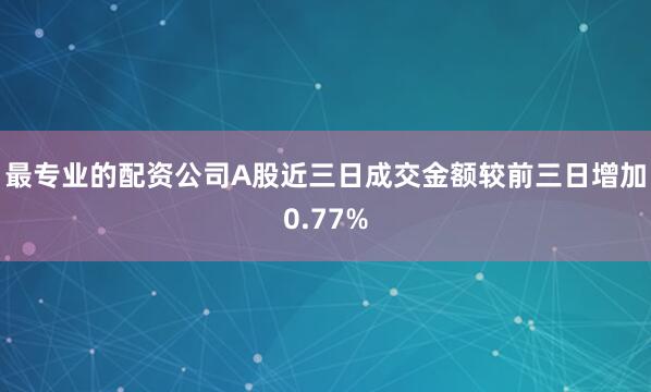 最专业的配资公司A股近三日成交金额较前三日增加0.77%
