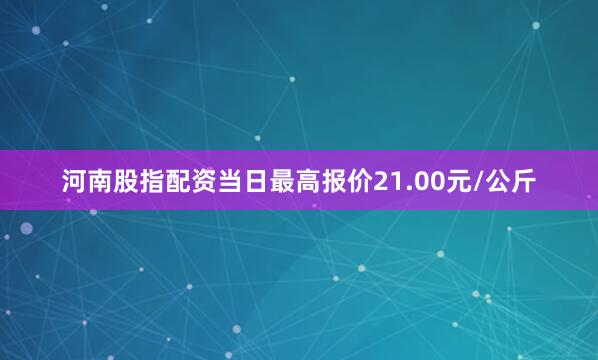 河南股指配资当日最高报价21.00元/公斤