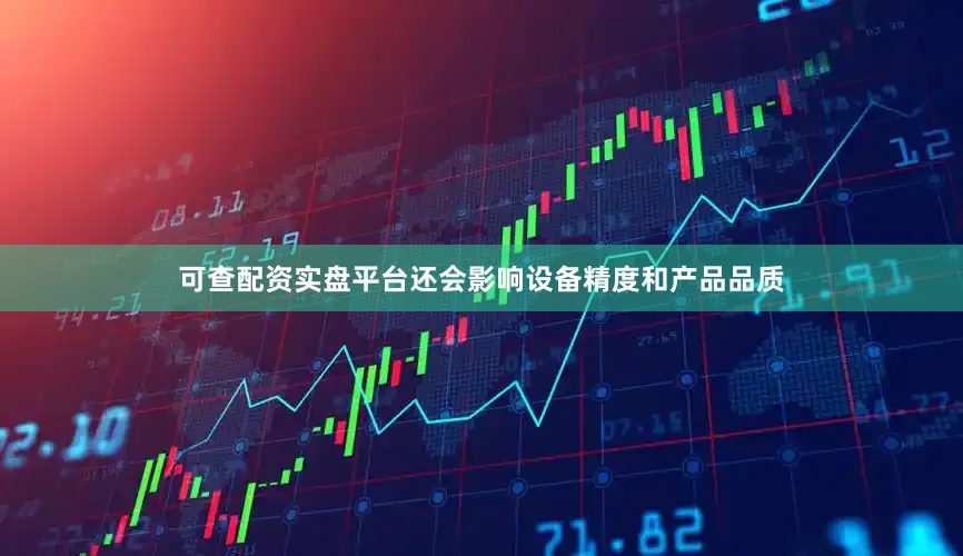 可查配资实盘平台还会影响设备精度和产品品质