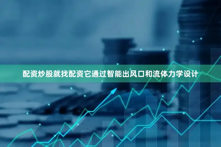 配资炒股就找配资它通过智能出风口和流体力学设计