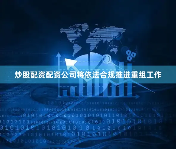 炒股配资配资公司将依法合规推进重组工作