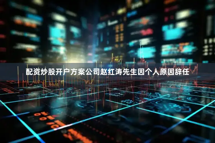 配资炒股开户方案公司赵红涛先生因个人原因辞任