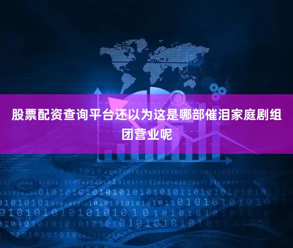 股票配资查询平台还以为这是哪部催泪家庭剧组团营业呢