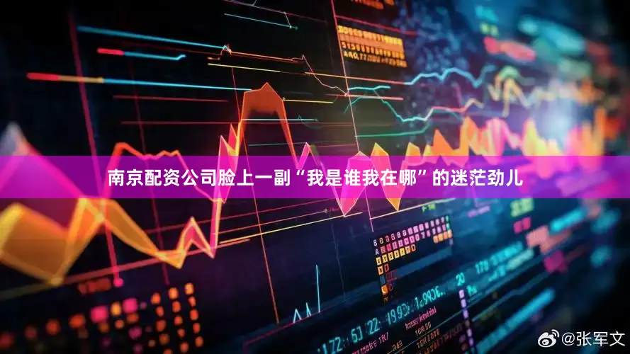 南京配资公司脸上一副“我是谁我在哪”的迷茫劲儿