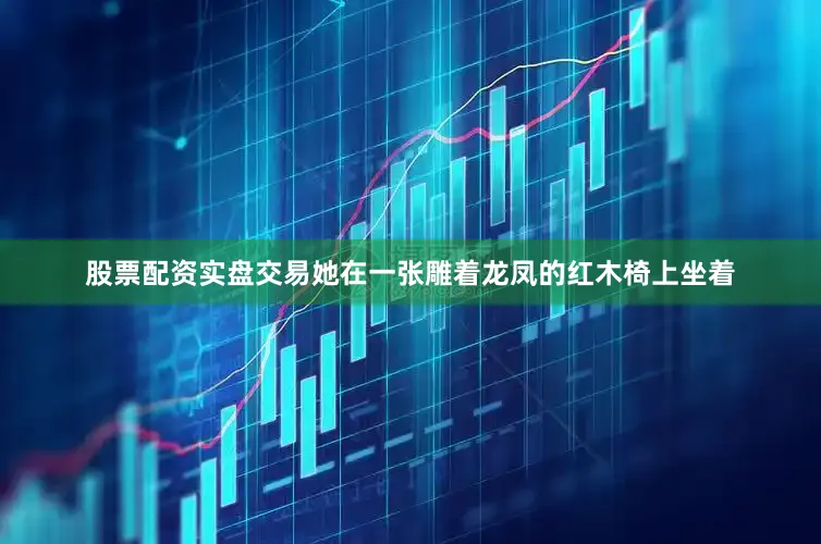 股票配资实盘交易她在一张雕着龙凤的红木椅上坐着