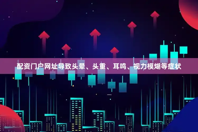 配资门户网址导致头晕、头重、耳鸣、视力模煳等症状