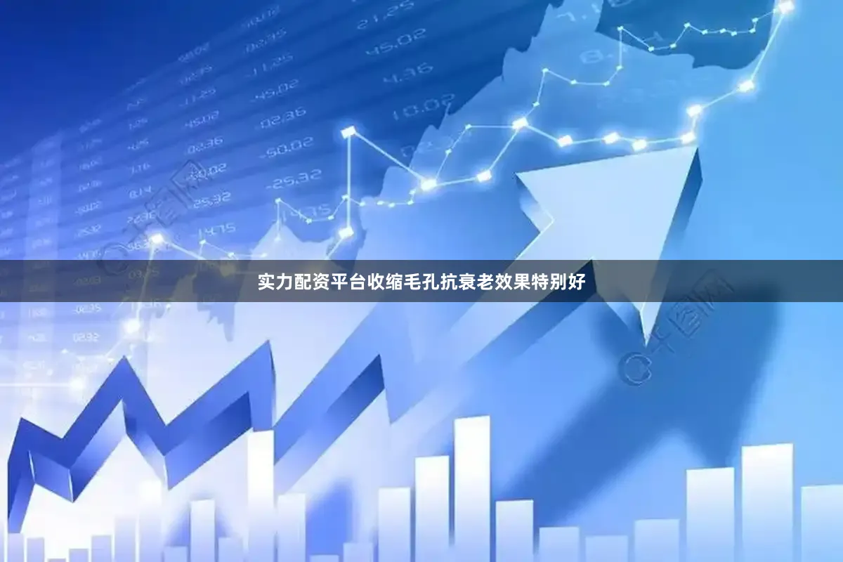 实力配资平台收缩毛孔抗衰老效果特别好