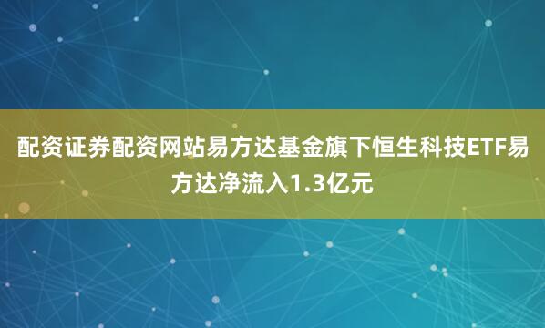 配资证券配资网站易方达基金旗下恒生科技ETF易方达净流入1.3亿元